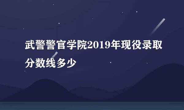 武警警官学院2019年现役录取分数线多少