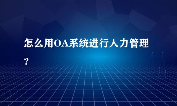 怎么用OA系统进行人力管理？