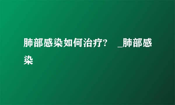 肺部感染如何治疗? _肺部感染