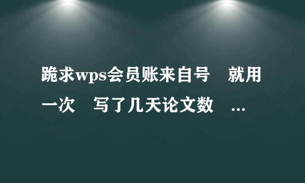 跪求wps会员账来自号 就用一次 写了几天论文数🤕 谢谢各位大侠！！！！！！