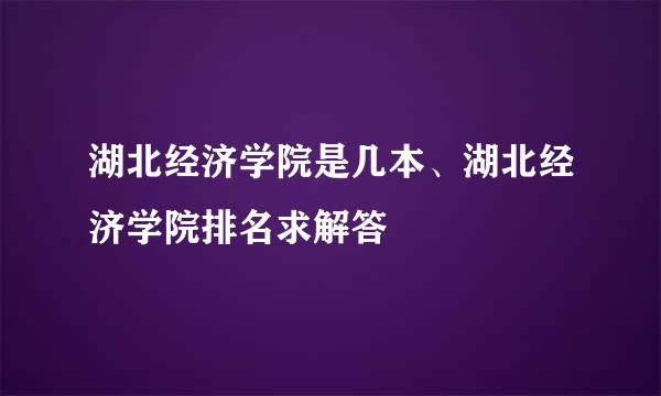 湖北经济学院是几本、湖北经济学院排名求解答