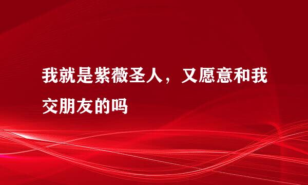 我就是紫薇圣人，又愿意和我交朋友的吗