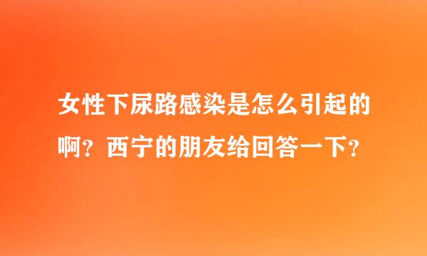 女性下尿路感染是怎么引起的啊？西宁的朋友给回答一下？