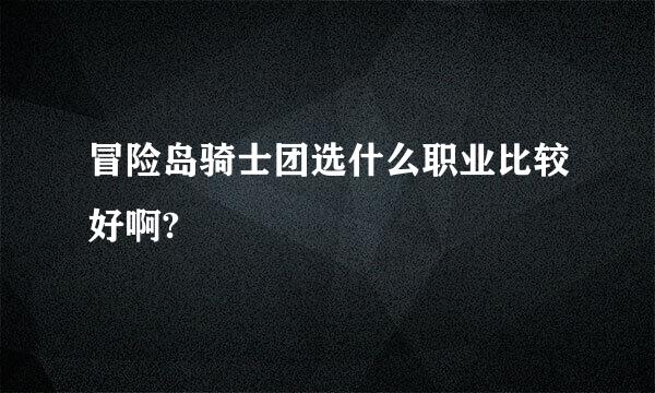 冒险岛骑士团选什么职业比较好啊?