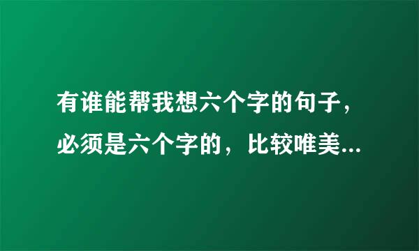 有谁能帮我想六个字的句子，必须是六个字的，比较唯美的，备注:不是网名!谢谢了!!