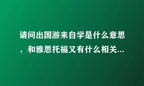 请问出国游来自学是什么意思，和雅思托福又有什么相关的，哪些机构可以负责这类事项的