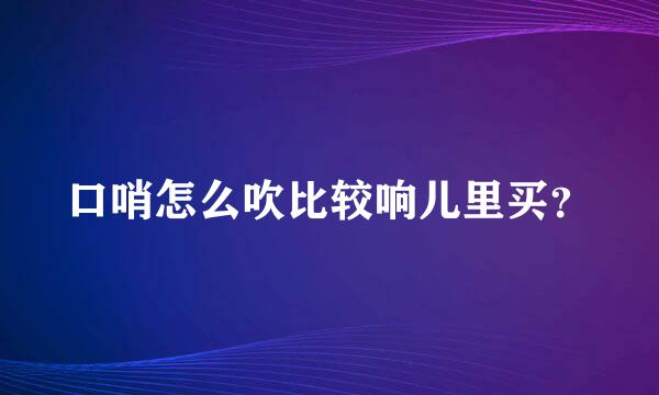 口哨怎么吹比较响儿里买？