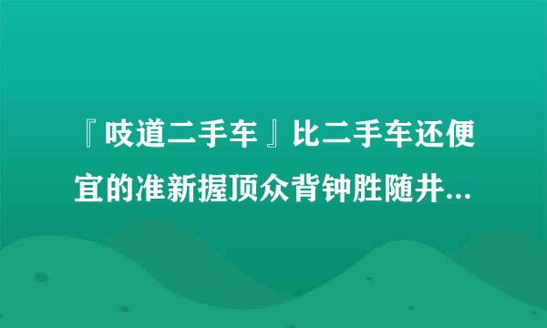 『吱道二手车』比二手车还便宜的准新握顶众背钟胜随井布车是怎么来的