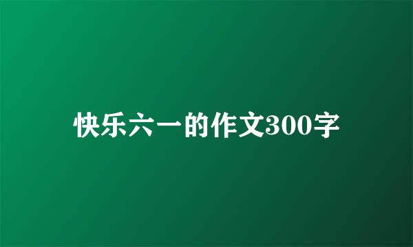 快乐六一的作文300字