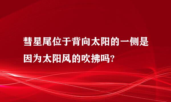 彗星尾位于背向太阳的一侧是因为太阳风的吹拂吗?