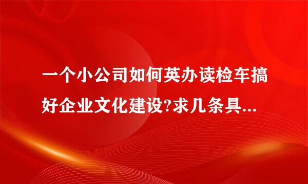 一个小公司如何英办读检车搞好企业文化建设?求几条具体来自实施方案