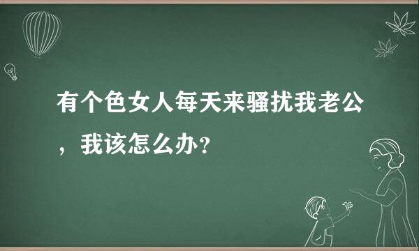 有个色女人每天来骚扰我老公，我该怎么办？