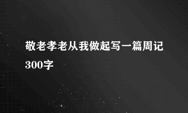 敬老孝老从我做起写一篇周记300字