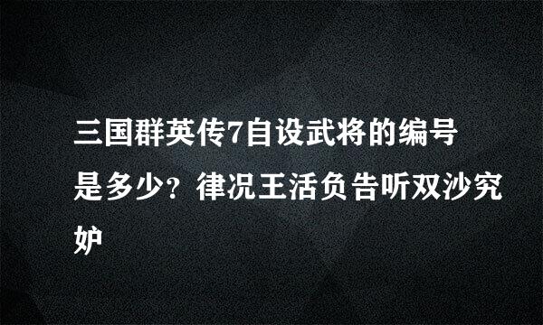 三国群英传7自设武将的编号是多少？律况王活负告听双沙究妒