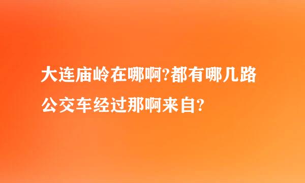 大连庙岭在哪啊?都有哪几路公交车经过那啊来自?