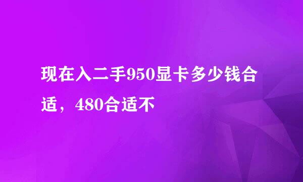 现在入二手950显卡多少钱合适，480合适不