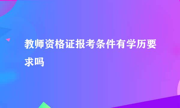 教师资格证报考条件有学历要求吗