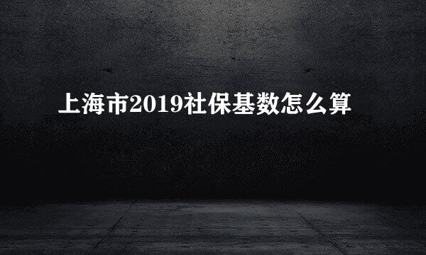 上海市2019社保基数怎么算