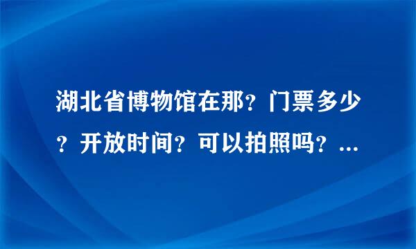 湖北省博物馆在那？门票多少？开放时间？可以拍照吗？有哪些看刑策线统自仅片技论约烧点？