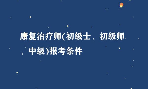 康复治疗师(初级士、初级师、中级)报考条件