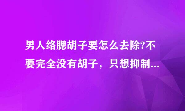 男人络腮胡子要怎么去除?不要完全没有胡子，只想抑制胡子生长，不要长这么多胡子就行