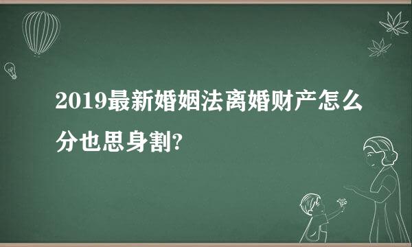 2019最新婚姻法离婚财产怎么分也思身割?