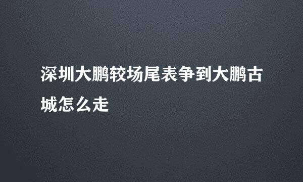 深圳大鹏较场尾表争到大鹏古城怎么走