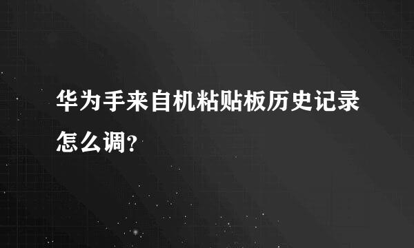 华为手来自机粘贴板历史记录怎么调？