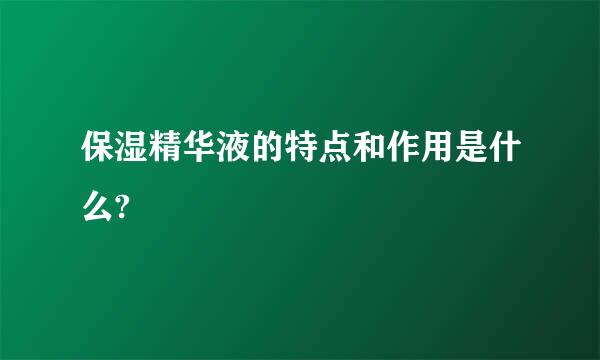 保湿精华液的特点和作用是什么?