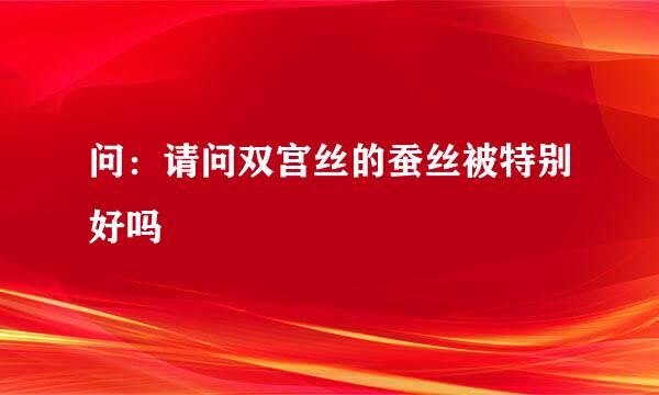 问：请问双宫丝的蚕丝被特别好吗