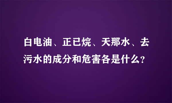 白电油、正已烷、天那水、去污水的成分和危害各是什么？