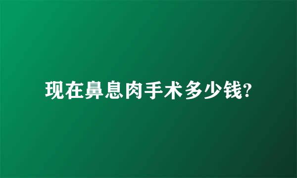 现在鼻息肉手术多少钱?