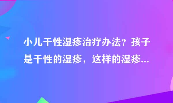 小儿干性湿疹治疗办法？孩子是干性的湿疹，这样的湿疹要怎么治疗最好呢