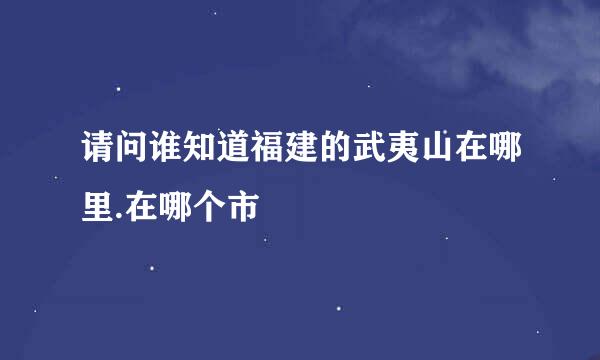 请问谁知道福建的武夷山在哪里.在哪个市