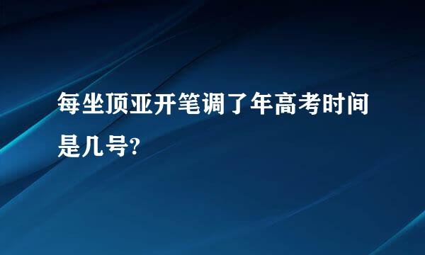 每坐顶亚开笔调了年高考时间是几号?