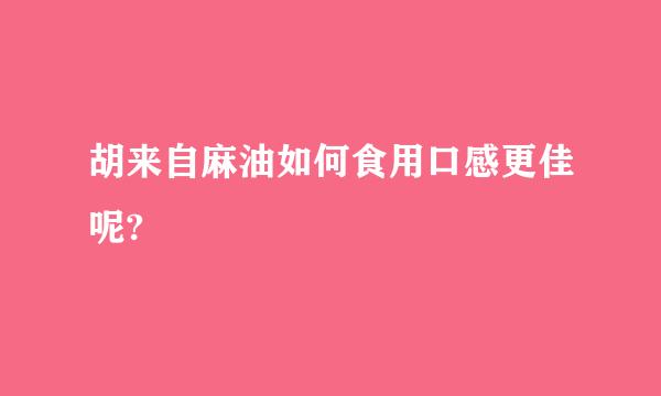 胡来自麻油如何食用口感更佳呢?