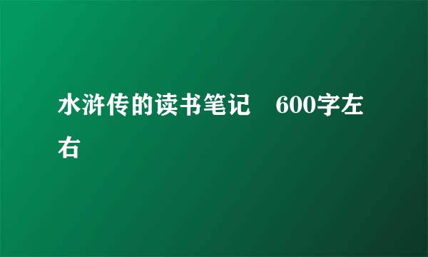 水浒传的读书笔记 600字左右