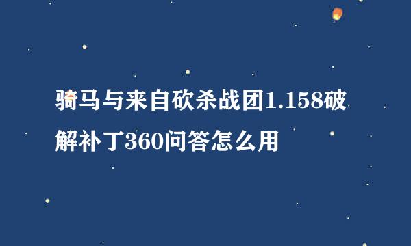 骑马与来自砍杀战团1.158破解补丁360问答怎么用