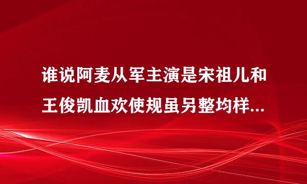 谁说阿麦从军主演是宋祖儿和王俊凯血欢使规虽另整均样粉丝 来自热心