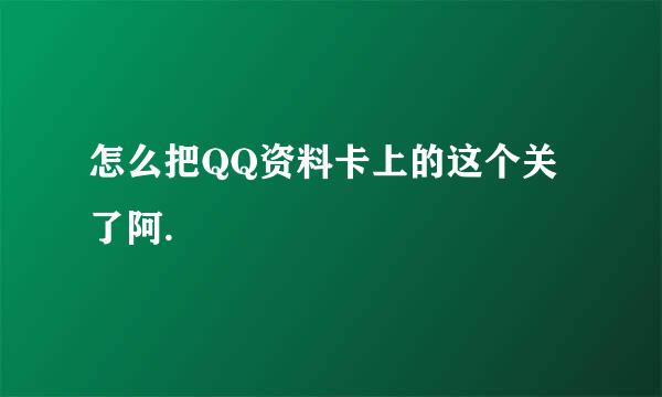 怎么把QQ资料卡上的这个关了阿.