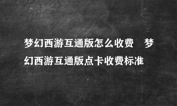 梦幻西游互通版怎么收费 梦幻西游互通版点卡收费标准