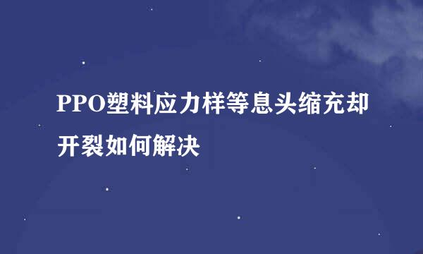 PPO塑料应力样等息头缩充却开裂如何解决