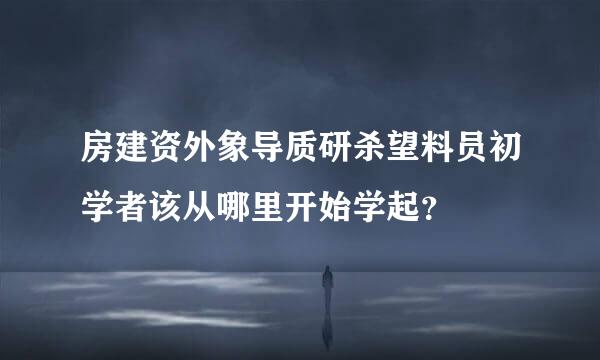 房建资外象导质研杀望料员初学者该从哪里开始学起？