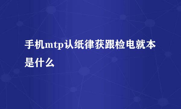 手机mtp认纸律获跟检电就本是什么