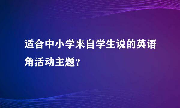 适合中小学来自学生说的英语角活动主题？