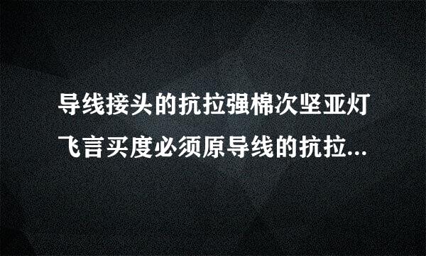 导线接头的抗拉强棉次坚亚灯飞言买度必须原导线的抗拉来自强度相同对吗？