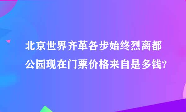 北京世界齐革各步始终烈离都公园现在门票价格来自是多钱?