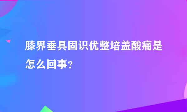 膝界垂具固识优整培盖酸痛是怎么回事？