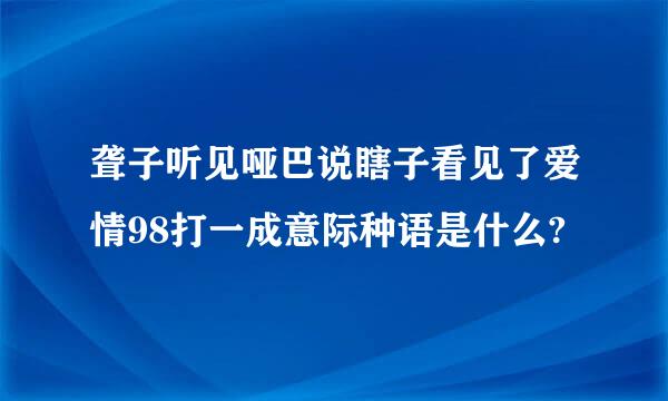 聋子听见哑巴说瞎子看见了爱情98打一成意际种语是什么?