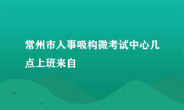 常州市人事吸构微考试中心几点上班来自